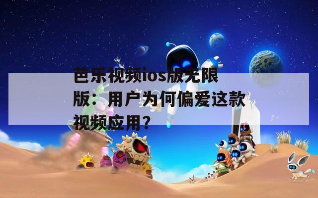 芭樂(lè)視頻ios版無(wú)限版：用戶為何偏愛(ài)這款視頻應(yīng)用？