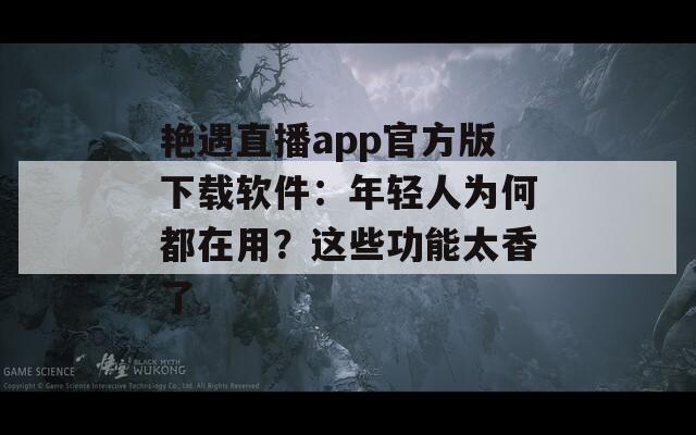 艷遇直播app官方版下載軟件：年輕人為何都在用？這些功能太香了