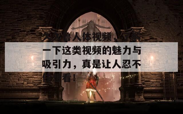 久久魯人體視頻，了解一下這類視頻的魅力與吸引力，真是讓人忍不住想看！