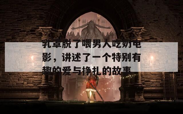 乳罩脫了喂男人吃奶電影，講述了一個(gè)特別有趣的愛與掙扎的故事