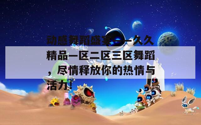 動感舞蹈盛宴——久久精品—區(qū)二區(qū)三區(qū)舞蹈，盡情釋放你的熱情與活力！