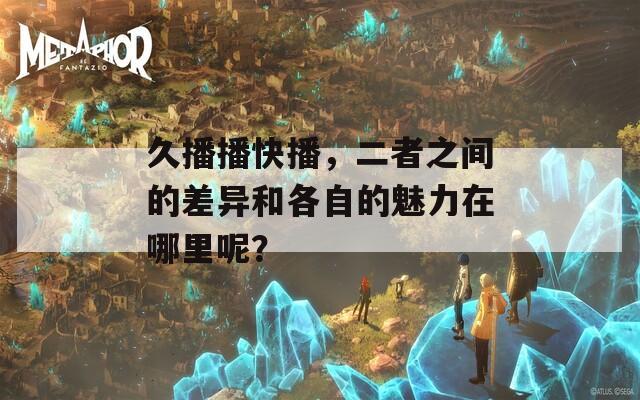 久播播快播，二者之間的差異和各自的魅力在哪里呢？