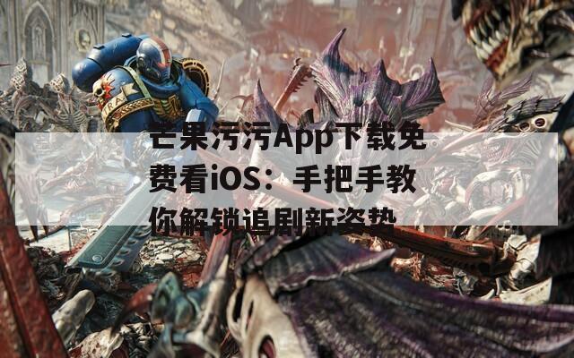 芒果污污App下載免費(fèi)看iOS：手把手教你解鎖追劇新姿勢(shì)