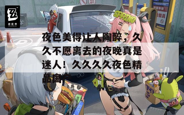 夜色美得讓人陶醉，久久不愿離去的夜晚真是迷人！久久久久夜色精品國產(chǎn)