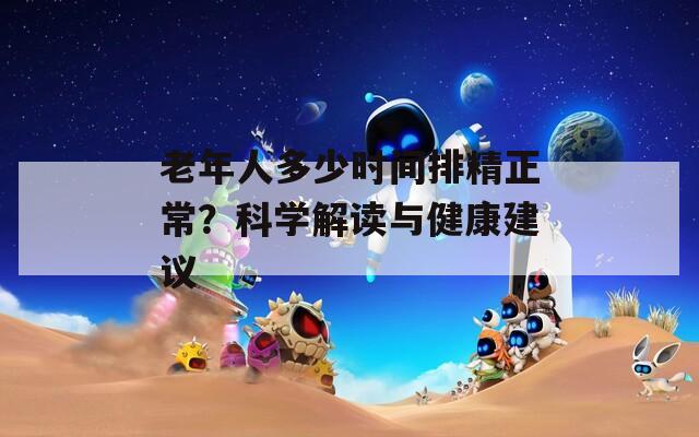 老年人多少時(shí)間排精正常？科學(xué)解讀與健康建議