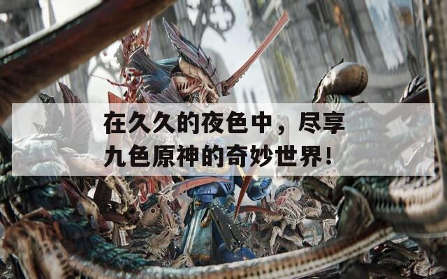 在久久的夜色中，盡享九色原神的奇妙世界！