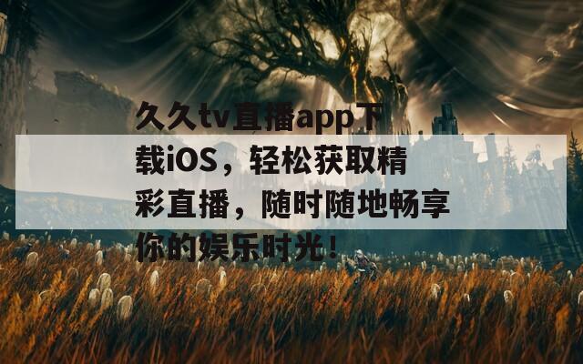 久久tv直播app下載iOS，輕松獲取精彩直播，隨時(shí)隨地暢享你的娛樂(lè)時(shí)光！