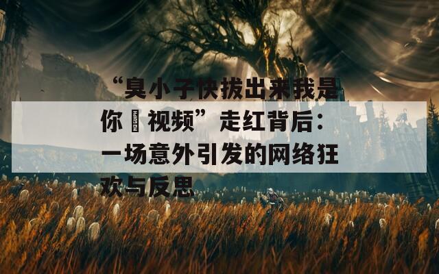 “臭小子快拔出來(lái)我是你嫲視頻”走紅背后：一場(chǎng)意外引發(fā)的網(wǎng)絡(luò)狂歡與反思