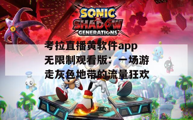 考拉直播黃軟件app無限制觀看版：一場游走灰色地帶的流量狂歡