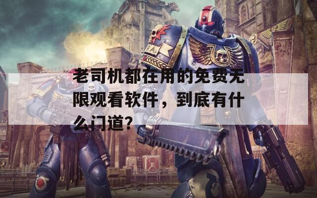 老司機(jī)都在用的免費(fèi)無(wú)限觀看軟件，到底有什么門(mén)道？