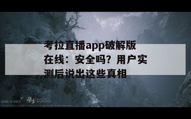 考拉直播app破解版在線：安全嗎？用戶實(shí)測(cè)后說出這些真相