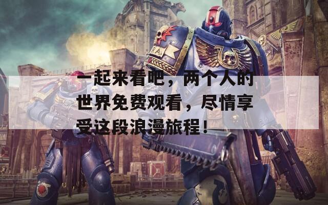 一起來看吧，兩個(gè)人的世界免費(fèi)觀看，盡情享受這段浪漫旅程！