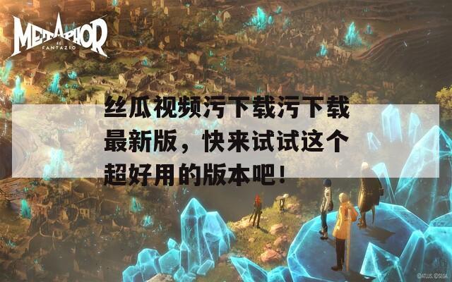 絲瓜視頻污下載污下載最新版，快來試試這個(gè)超好用的版本吧！
