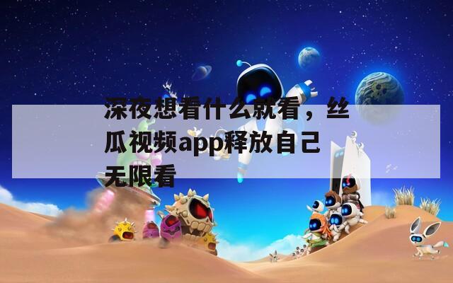 深夜想看什么就看，絲瓜視頻app釋放自己無限看