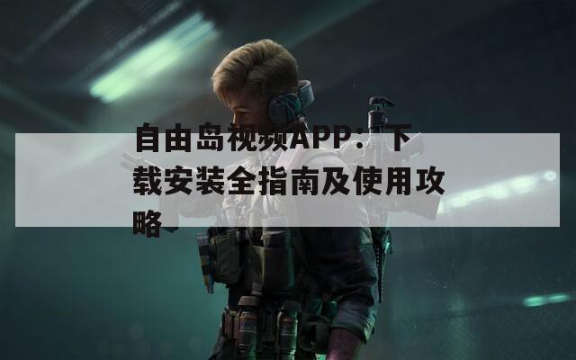 自由島視頻APP：下載安裝全指南及使用攻略