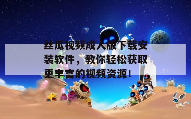 絲瓜視頻成人版下載安裝軟件，教你輕松獲取更豐富的視頻資源！