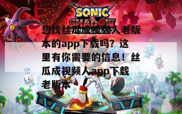 想找絲瓜成視頻人老版本的app下載嗎？這里有你需要的信息！絲瓜成視頻人app下載老版本