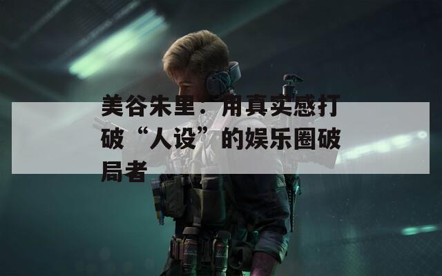 美谷朱里：用真實(shí)感打破“人設(shè)”的娛樂(lè)圈破局者