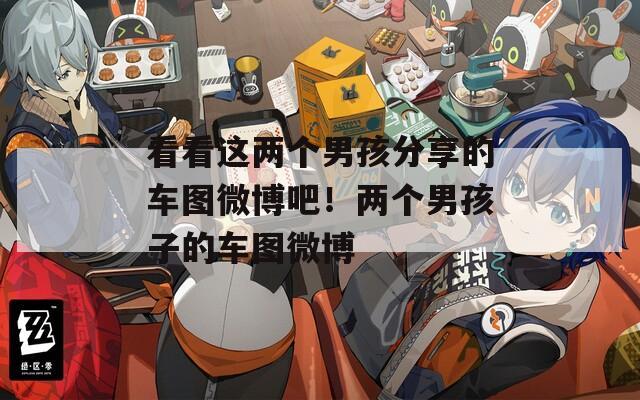 看看這兩個男孩分享的車圖微博吧！兩個男孩子的車圖微博
