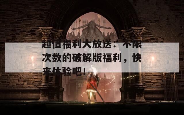 超值福利大放送：不限次數(shù)的破解版福利，快來體驗吧！