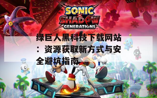 綠巨人黑科技下載網(wǎng)站：資源獲取新方式與安全避坑指南