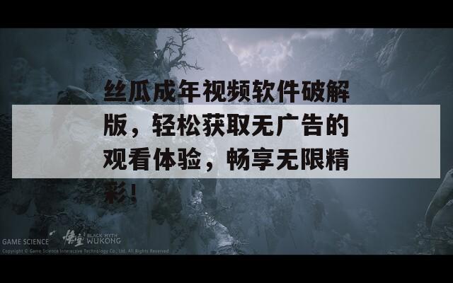 絲瓜成年視頻軟件破解版，輕松獲取無廣告的觀看體驗(yàn)，暢享無限精彩！