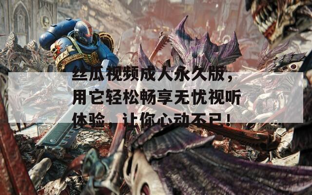 絲瓜視頻成人永久版，用它輕松暢享無憂視聽體驗(yàn)，讓你心動(dòng)不已！