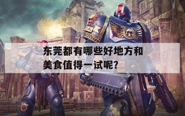 東莞都有哪些好地方和美食值得一試呢？