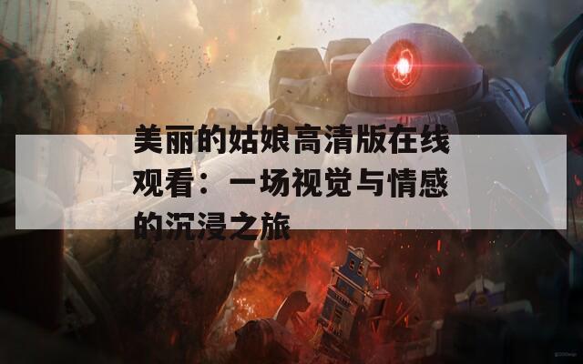 美麗的姑娘高清版在線觀看：一場(chǎng)視覺(jué)與情感的沉浸之旅