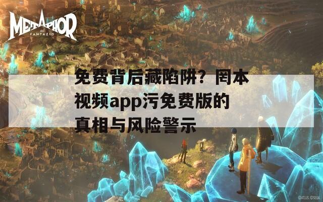 免費(fèi)背后藏陷阱？罔本視頻app污免費(fèi)版的真相與風(fēng)險(xiǎn)警示