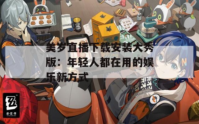 美歲直播下載安裝大秀版：年輕人都在用的娛樂(lè)新方式
