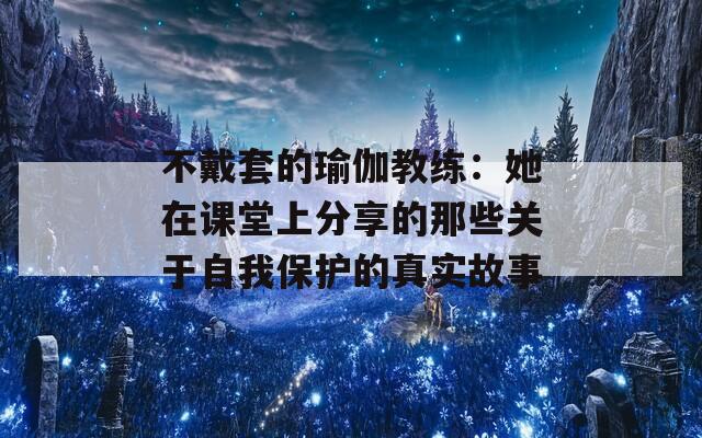 不戴套的瑜伽教練：她在課堂上分享的那些關(guān)于自我保護的真實故事