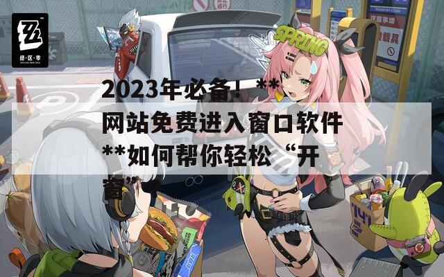 2023年必備！**網(wǎng)站免費(fèi)進(jìn)入窗口軟件**如何幫你輕松“開窗”？