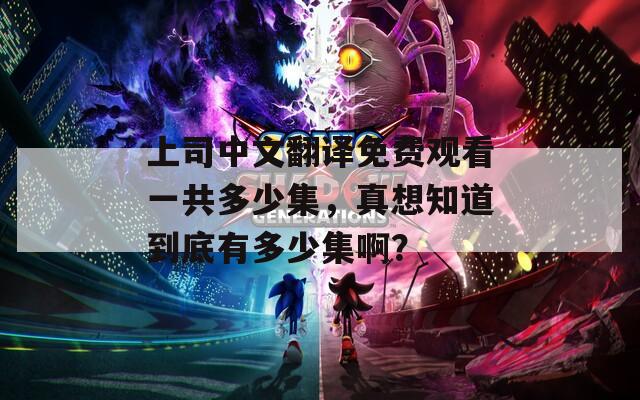 上司中文翻譯免費(fèi)觀看一共多少集，真想知道到底有多少集??？