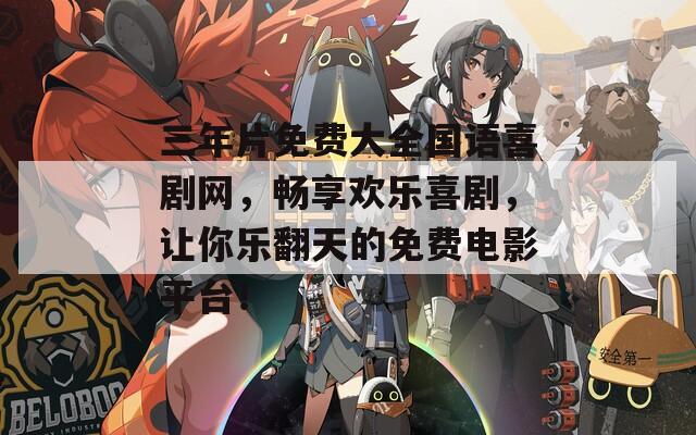 三年片免費大全國語喜劇網(wǎng)，暢享歡樂喜劇，讓你樂翻天的免費電影平臺！