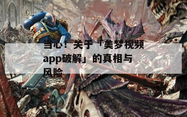 當(dāng)心！關(guān)于「美夢(mèng)視頻app破解」的真相與風(fēng)險(xiǎn)