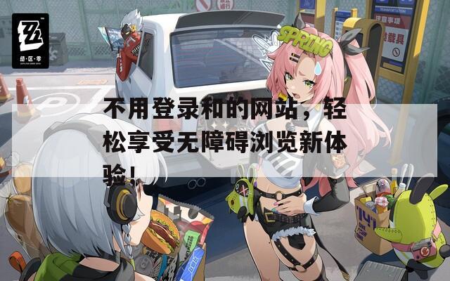 不用登錄和的網(wǎng)站，輕松享受無障礙瀏覽新體驗(yàn)！