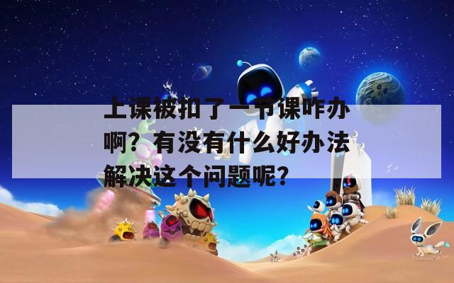 上課被扣了一節(jié)課咋辦??？有沒有什么好辦法解決這個(gè)問題呢？
