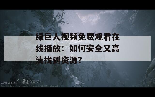 綠巨人視頻免費觀看在線播放：如何安全又高清找到資源？