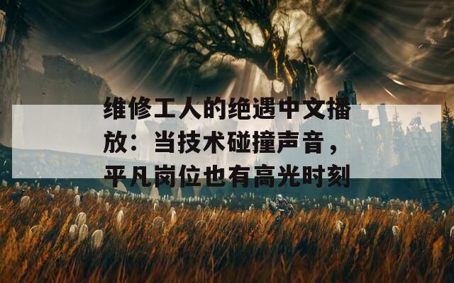 維修工人的絕遇中文播放：當(dāng)技術(shù)碰撞聲音，平凡崗位也有高光時(shí)刻