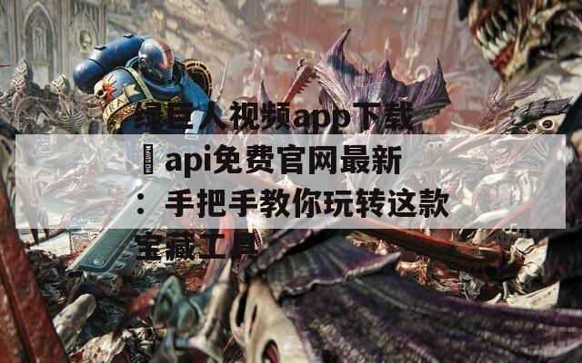 綠巨人視頻app下載汅api免費(fèi)官網(wǎng)最新：手把手教你玩轉(zhuǎn)這款寶藏工具