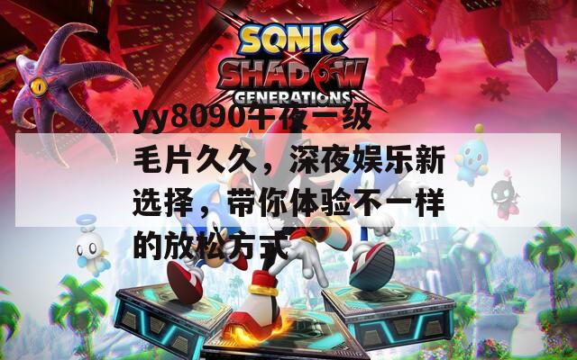 yy8090午夜一級毛片久久，深夜娛樂新選擇，帶你體驗(yàn)不一樣的放松方式