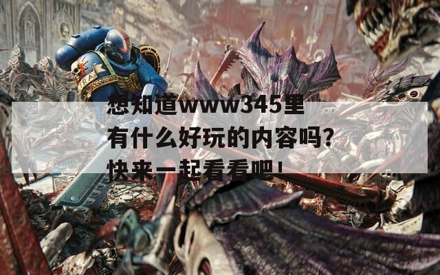 想知道www345里有什么好玩的內(nèi)容嗎？快來一起看看吧！