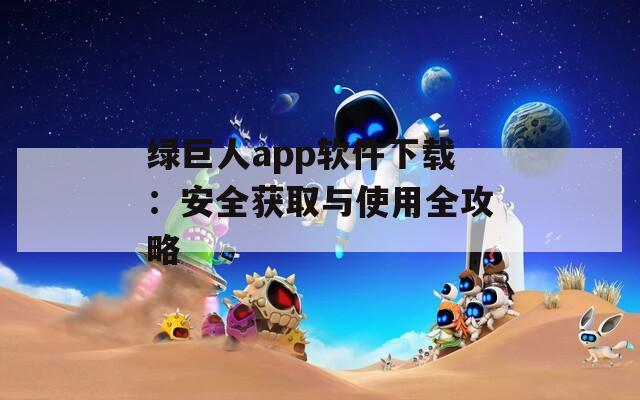 綠巨人app軟件下載：安全獲取與使用全攻略
