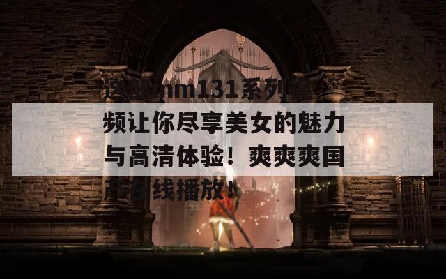 這部mm131系列視頻讓你盡享美女的魅力與高清體驗！爽爽爽國產(chǎn)在線播放！