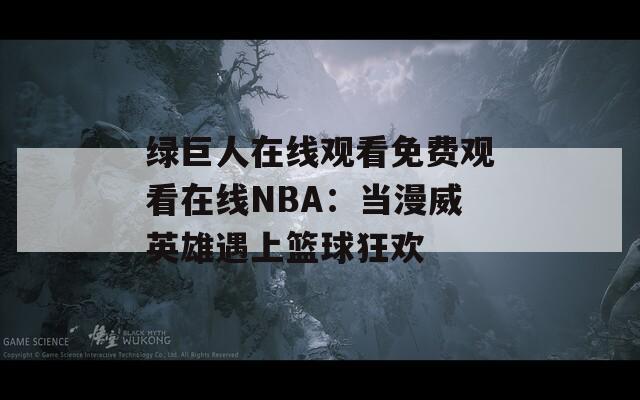 綠巨人在線觀看免費(fèi)觀看在線NBA：當(dāng)漫威英雄遇上籃球狂歡