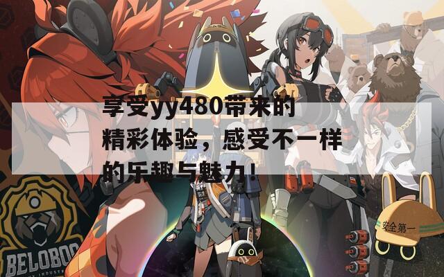 享受yy480帶來的精彩體驗(yàn)，感受不一樣的樂趣與魅力！