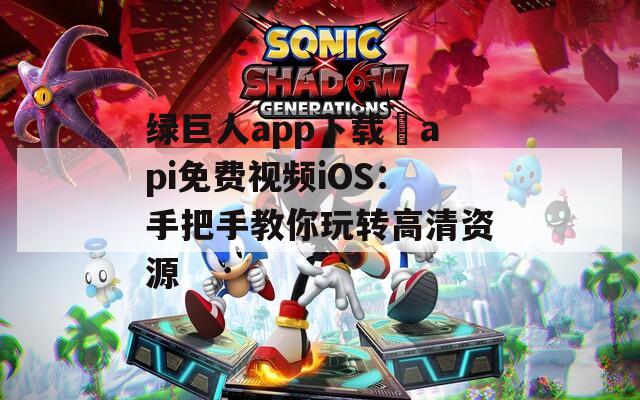 綠巨人app下載汅api免費(fèi)視頻iOS：手把手教你玩轉(zhuǎn)高清資源