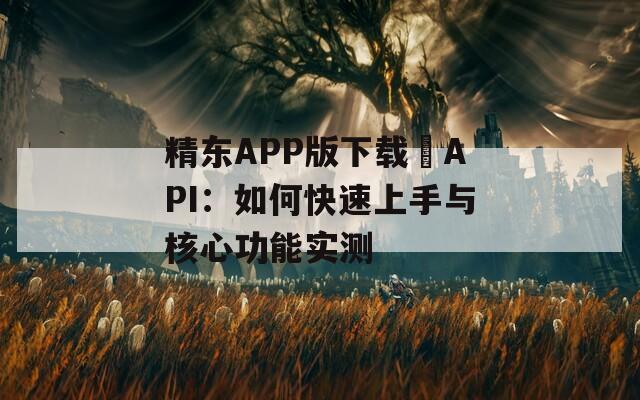 精東APP版下載汅API：如何快速上手與核心功能實測