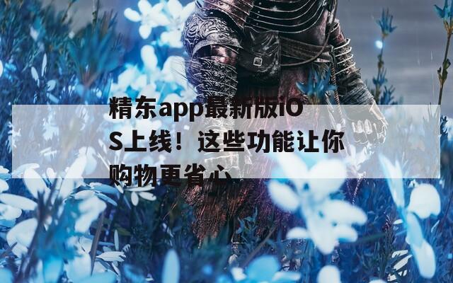 精東app最新版iOS上線！這些功能讓你購物更省心